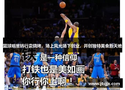 篮球明星转行卖烧烤，场上风光场下创业，开创独特美食新天地