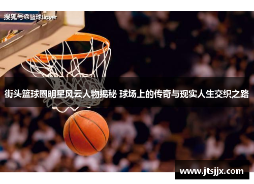 街头篮球圈明星风云人物揭秘 球场上的传奇与现实人生交织之路