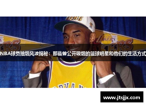 NBA球员抽烟风波揭秘：那些曾公开吸烟的篮球明星和他们的生活方式